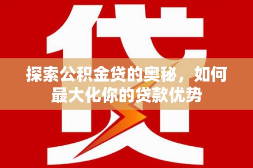 双清探索公积金贷的奥秘，如何最大化你的贷款优势