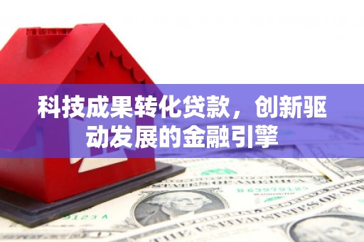 双清科技成果转化贷款，创新驱动发展的金融引擎