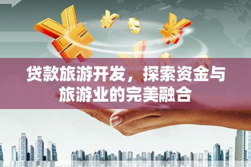 双清贷款旅游开发，探索资金与旅游业的完美融合