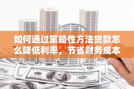 双清如何通过策略性方法贷款怎么降低利率，节省财务成本