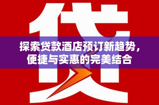 双清探索贷款酒店预订新趋势，便捷与实惠的完美结合