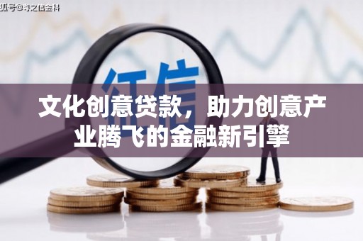 双清文化创意贷款，助力创意产业腾飞的金融新引擎