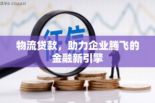 双清物流贷款，助力企业腾飞的金融新引擎