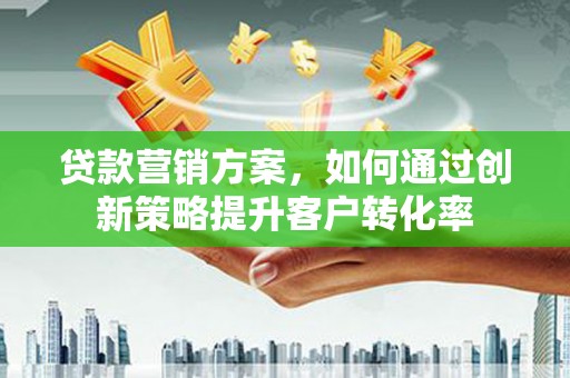 双清贷款营销方案，如何通过创新策略提升客户转化率
