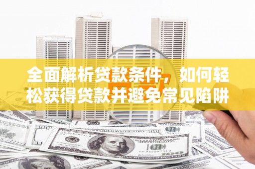 双清全面解析贷款条件，如何轻松获得贷款并避免常见陷阱