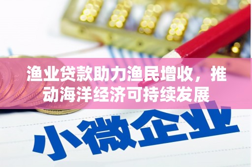双清渔业贷款助力渔民增收，推动海洋经济可持续发展