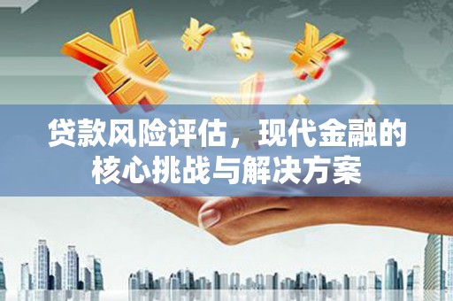 双清贷款风险评估，现代金融的核心挑战与解决方案