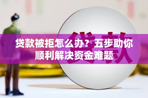双清贷款被拒怎么办？五步助你顺利解决资金难题