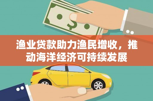 双清渔业贷款助力渔民增收，推动海洋经济可持续发展