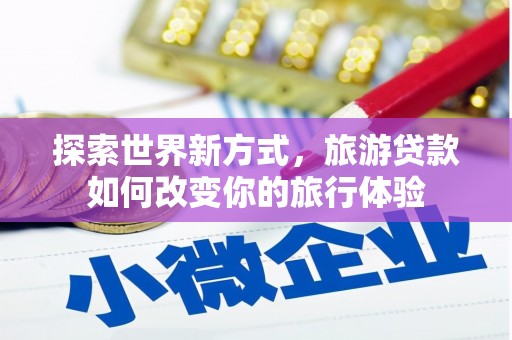 双清探索世界新方式，旅游贷款如何改变你的旅行体验