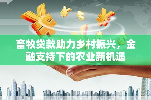 双清畜牧贷款助力乡村振兴，金融支持下的农业新机遇