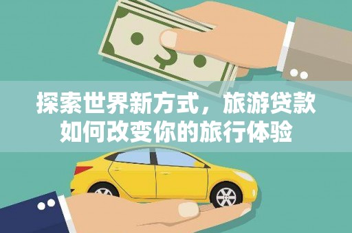 双清探索世界新方式，旅游贷款如何改变你的旅行体验