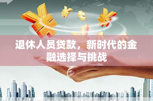双清退休人员贷款，新时代的金融选择与挑战