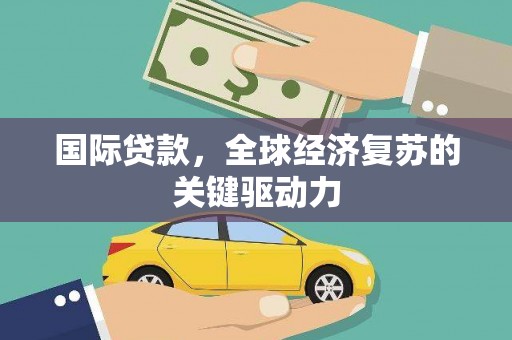 双清国际贷款，全球经济复苏的关键驱动力