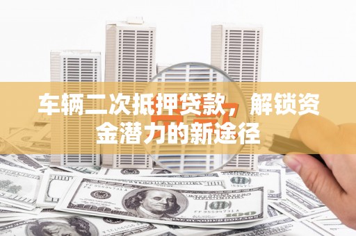 双清车辆二次抵押贷款，解锁资金潜力的新途径