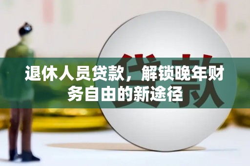 双清退休人员贷款，解锁晚年财务自由的新途径