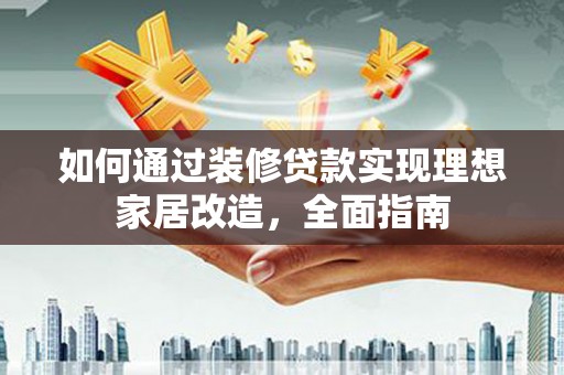 双清如何通过装修贷款实现理想家居改造，全面指南