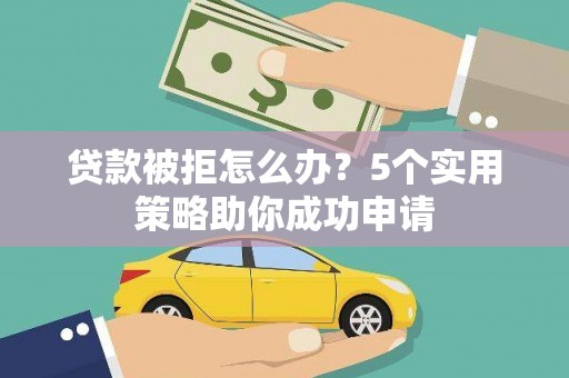 双清贷款被拒怎么办？5个实用策略助你成功申请