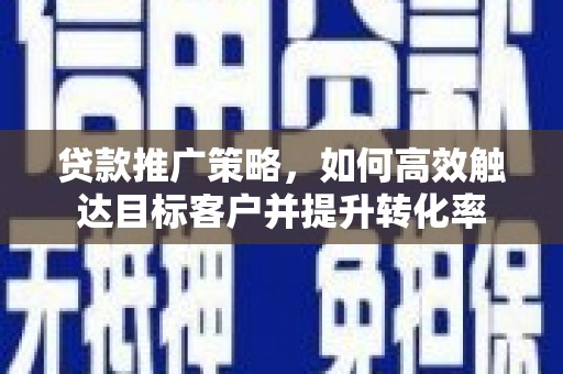 双清贷款推广策略，如何高效触达目标客户并提升转化率