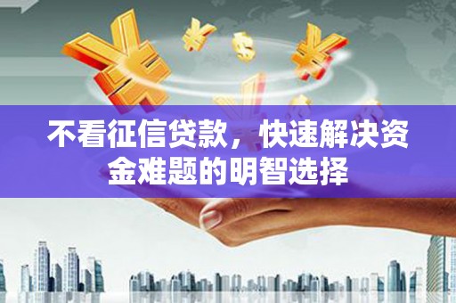 双清不看征信贷款，快速解决资金难题的明智选择