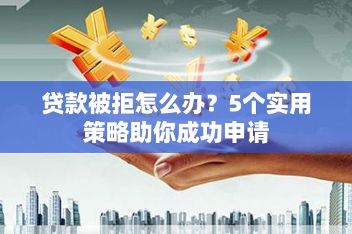 双清贷款被拒怎么办？5个实用策略助你成功申请