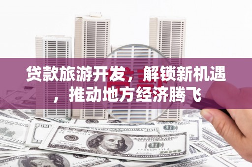 双清贷款旅游开发，解锁新机遇，推动地方经济腾飞