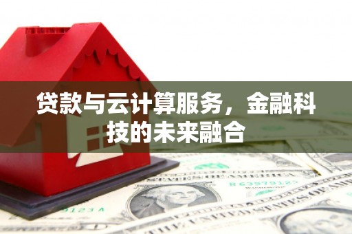 双清贷款与云计算服务，金融科技的未来融合