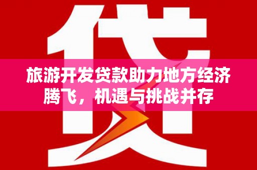 双清旅游开发贷款助力地方经济腾飞，机遇与挑战并存