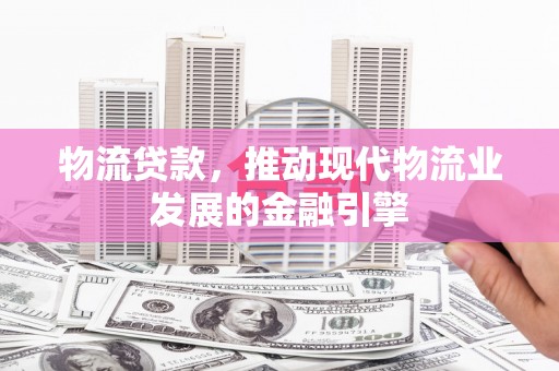双清物流贷款，推动现代物流业发展的金融引擎