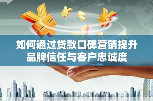 双清如何通过贷款口碑营销提升品牌信任与客户忠诚度