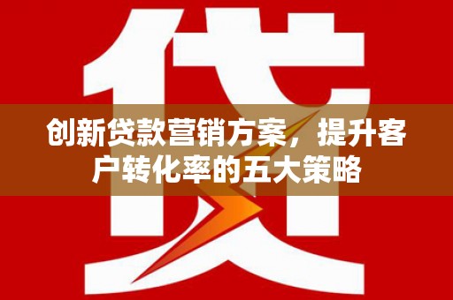 双清创新贷款营销方案，提升客户转化率的五大策略