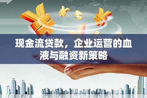 双清现金流贷款，企业运营的血液与融资新策略