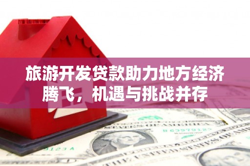 双清旅游开发贷款助力地方经济腾飞，机遇与挑战并存