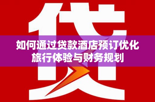 双清如何通过贷款酒店预订优化旅行体验与财务规划