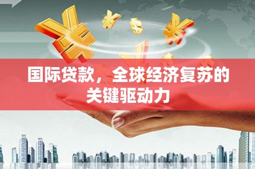 双清国际贷款，全球经济复苏的关键驱动力