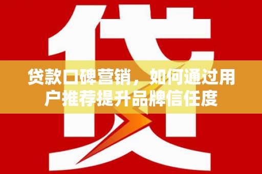 双清贷款口碑营销，如何通过用户推荐提升品牌信任度