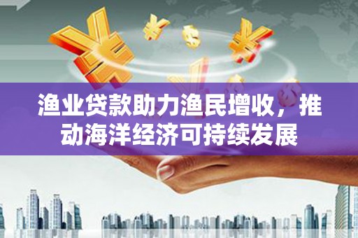 双清渔业贷款助力渔民增收，推动海洋经济可持续发展