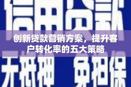 双清创新贷款营销方案，提升客户转化率的五大策略