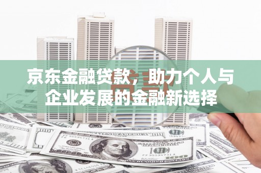 双清京东金融贷款，助力个人与企业发展的金融新选择