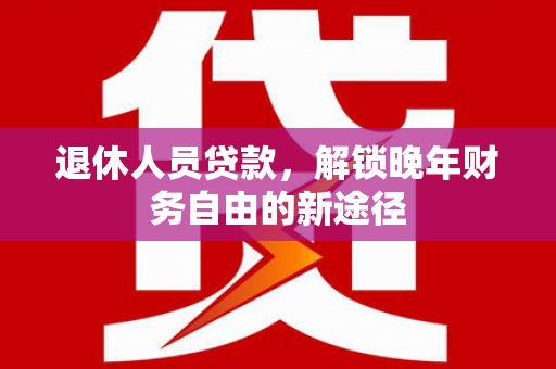 双清退休人员贷款，解锁晚年财务自由的新途径