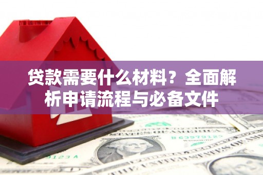 双清贷款需要什么材料？全面解析申请流程与必备文件