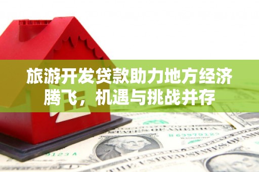 双清旅游开发贷款助力地方经济腾飞，机遇与挑战并存