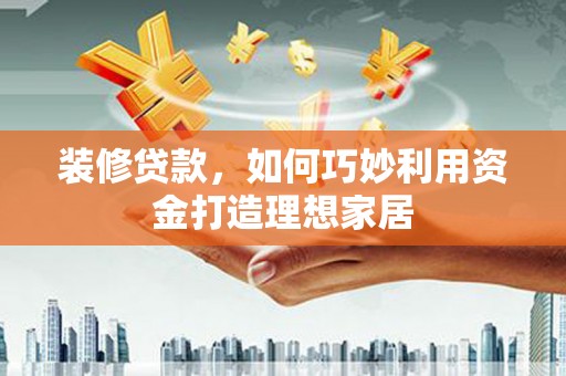 双清装修贷款，如何巧妙利用资金打造理想家居