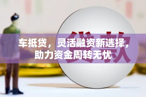 双清车抵贷，灵活融资新选择，助力资金周转无忧