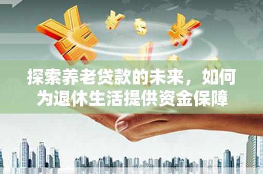 双清探索养老贷款的未来，如何为退休生活提供资金保障