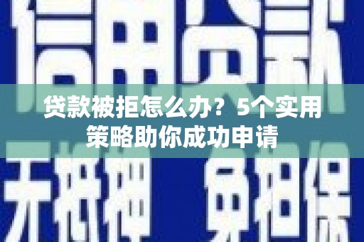 双清贷款被拒怎么办？5个实用策略助你成功申请