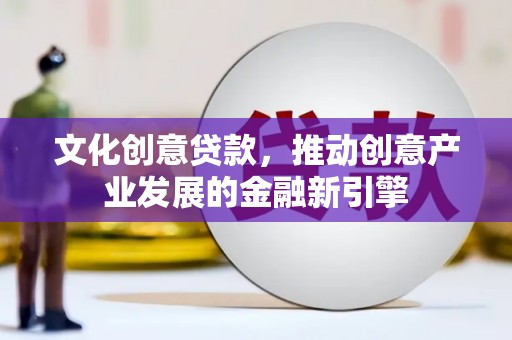 双清文化创意贷款，推动创意产业发展的金融新引擎