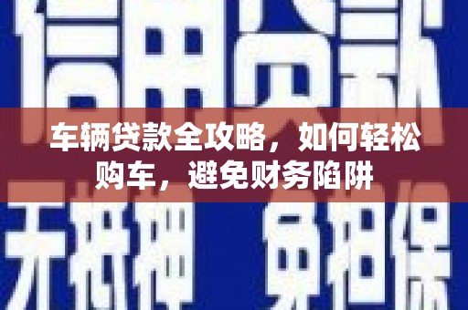 双清车辆贷款全攻略，如何轻松购车，避免财务陷阱