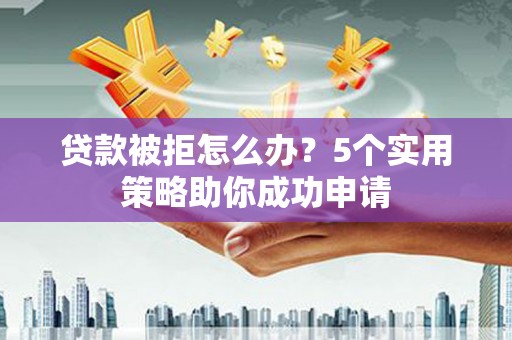双清贷款被拒怎么办？5个实用策略助你成功申请