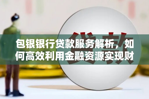 双清包银银行贷款服务解析，如何高效利用金融资源实现财富增长